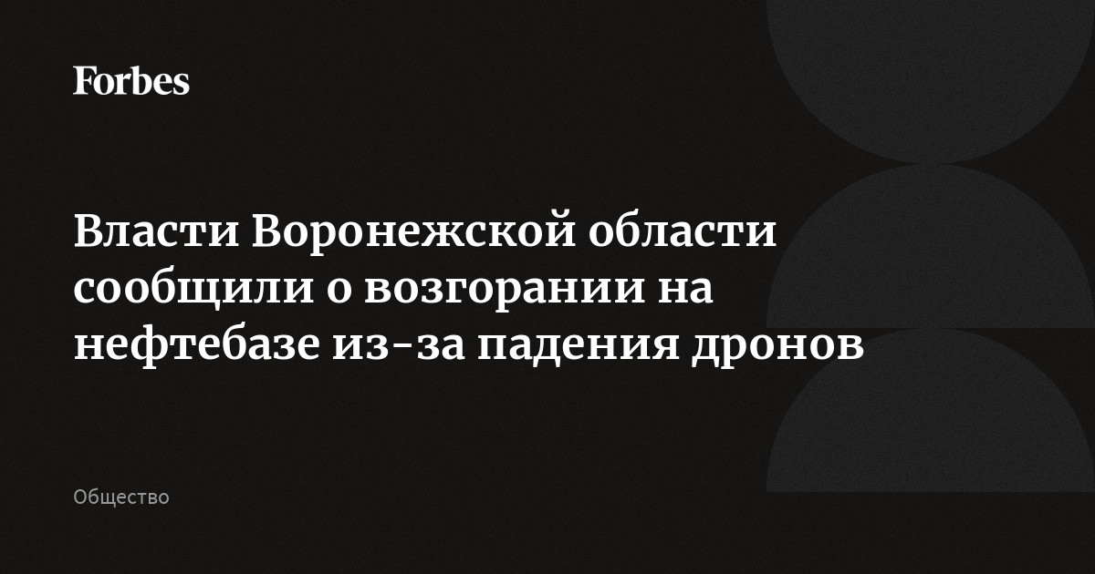 Власти Воронежской области сообщили о возгорании на нефтебазе из-за падения дронов