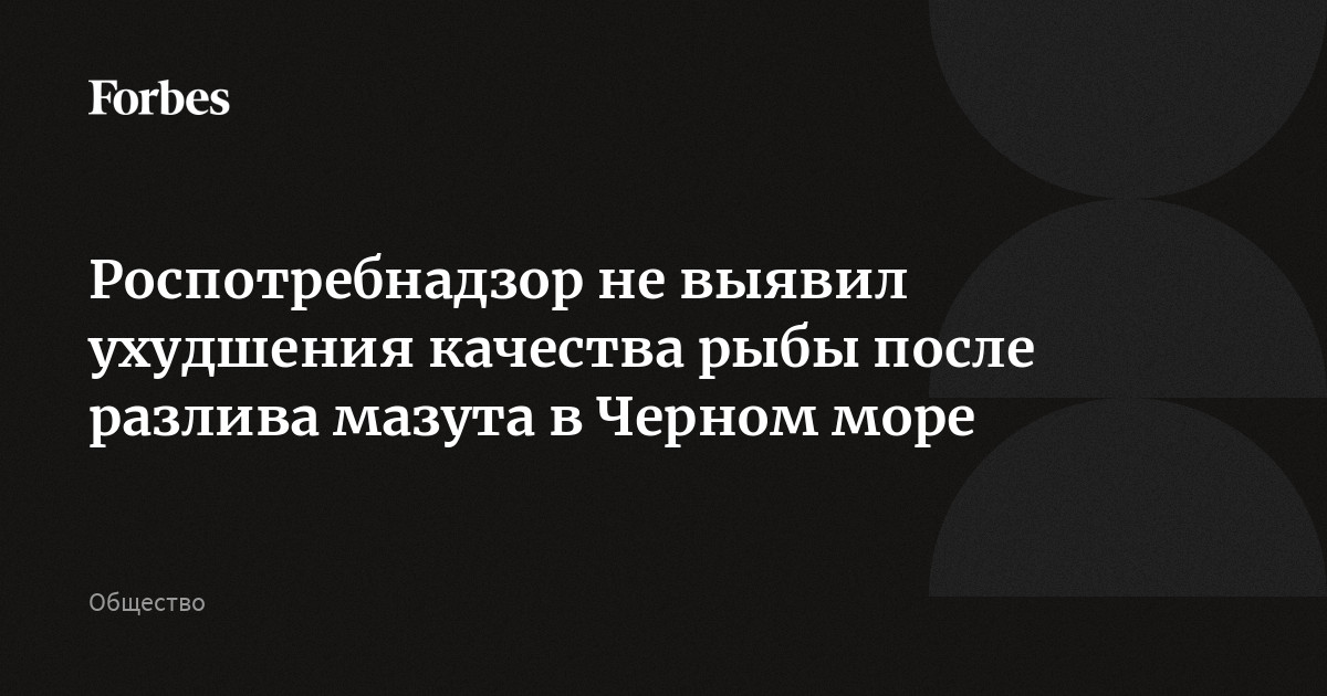 Роспотребнадзор не выявил ухудшения качества рыбы после разлива мазута в Черном море