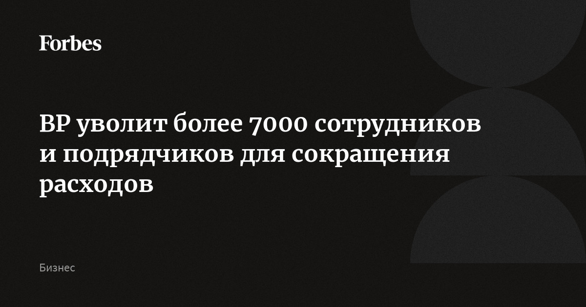 BP уволит более 7000 сотрудников и подрядчиков для сокращения расходов