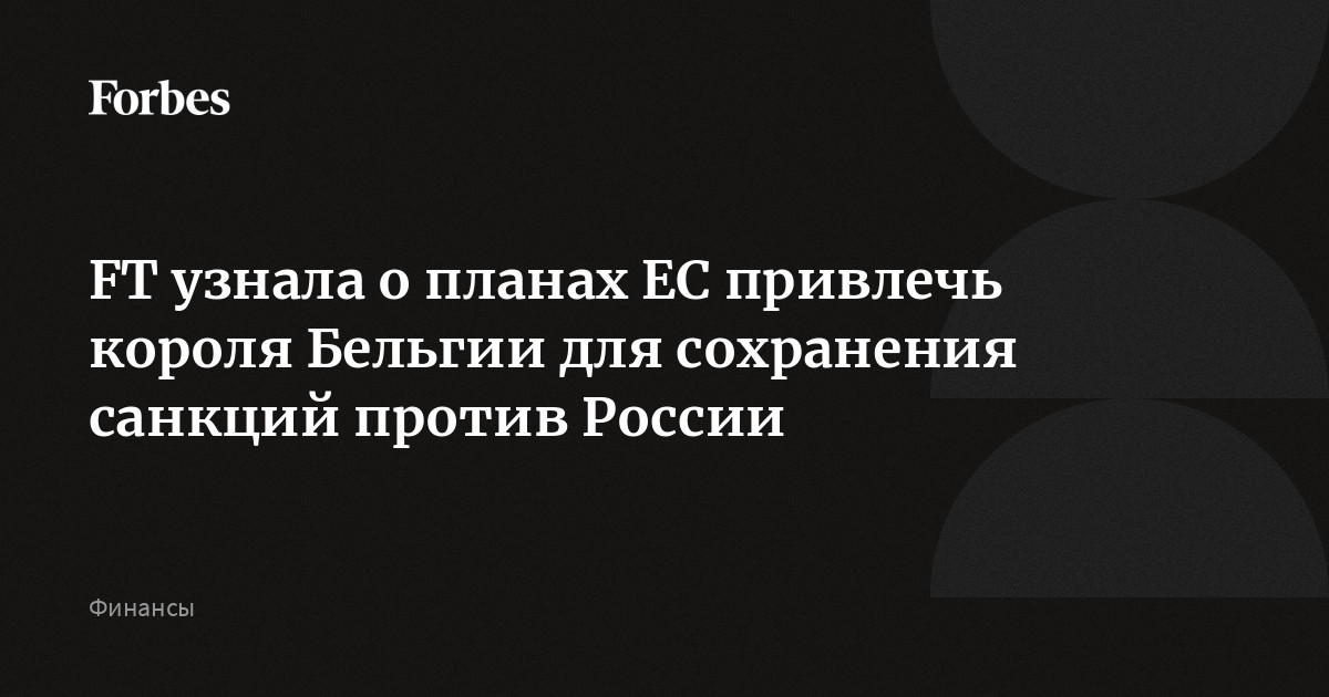 FT узнала о планах ЕС привлечь короля Бельгии для сохранения санкций против России