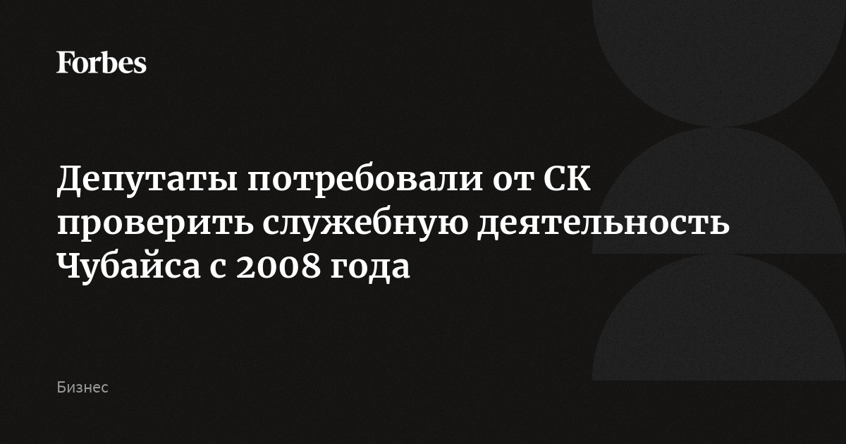 Депутаты потребовали от СК проверить служебную деятельность Чубайса с 2008 года