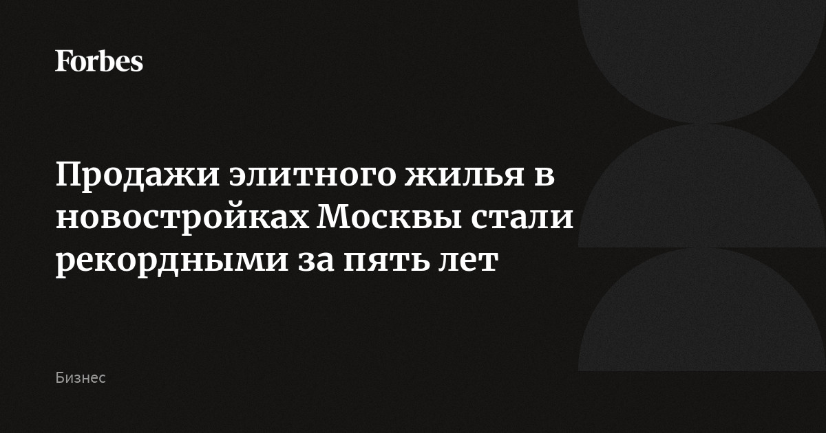 Продажи элитного жилья в новостройках Москвы стали рекордными за пять лет