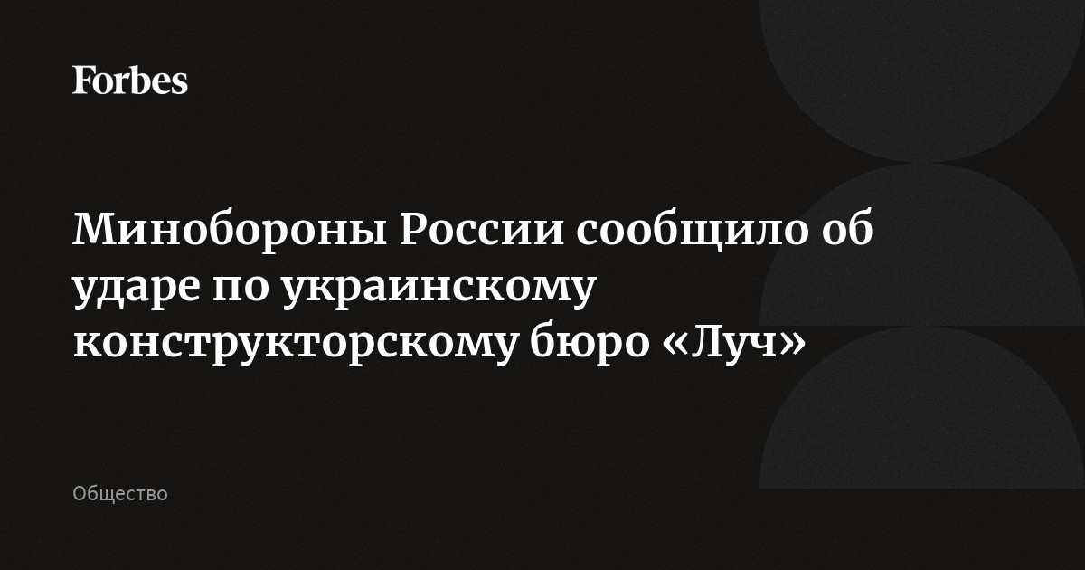 Минобороны России сообщило об ударе по украинскому конструкторскому бюро «Луч»