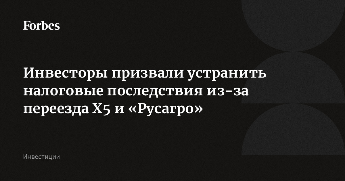 Инвесторы призвали устранить налоговые последствия из-за переезда X5 и «Русагро»