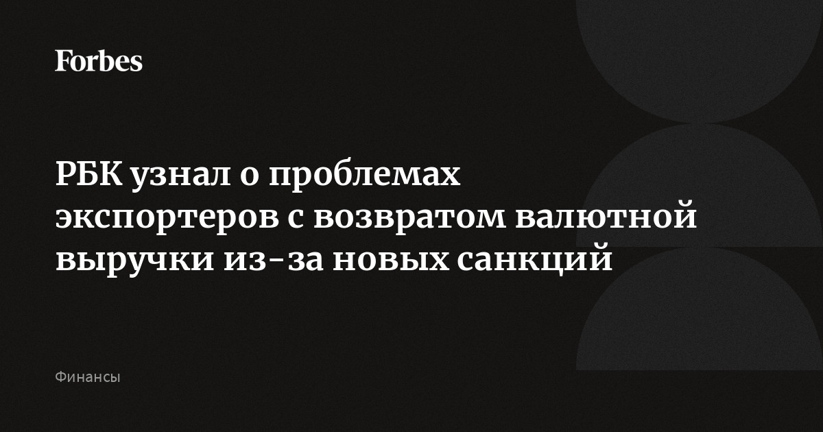 РБК узнал о проблемах экспортеров с возвратом валютной выручки из-за новых санкций