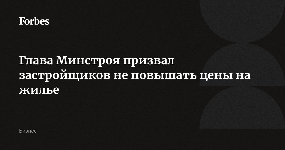 Глава Минстроя призвал застройщиков не повышать цены на жилье