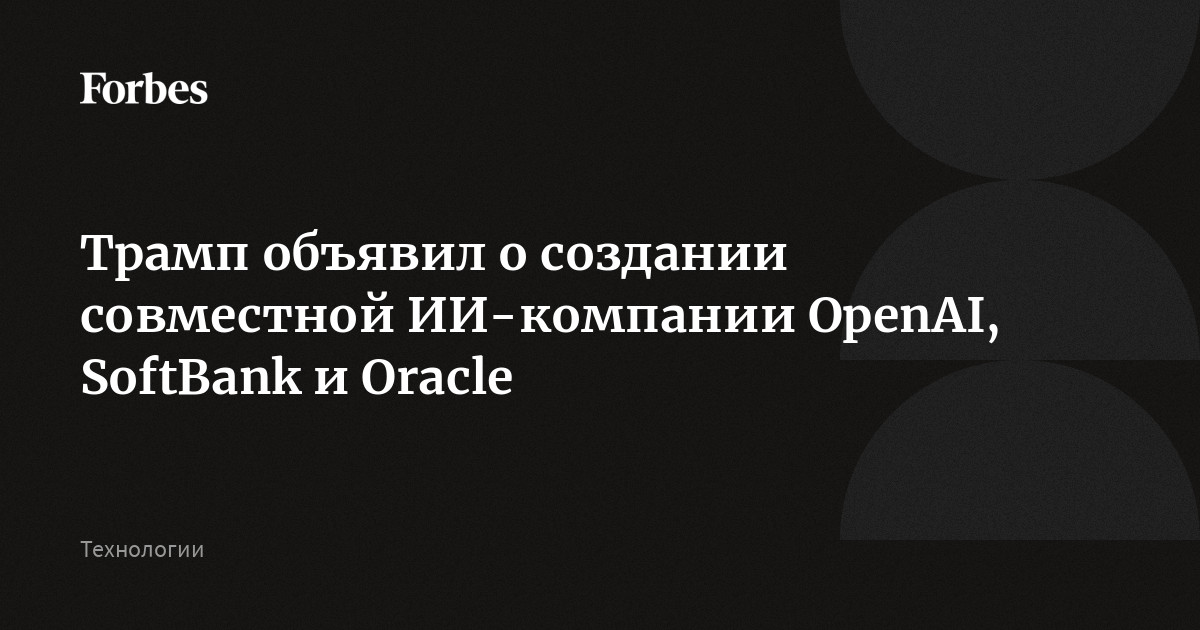 Трамп объявил о создании совместной ИИ-компании OpenAI, SoftBank и Oracle