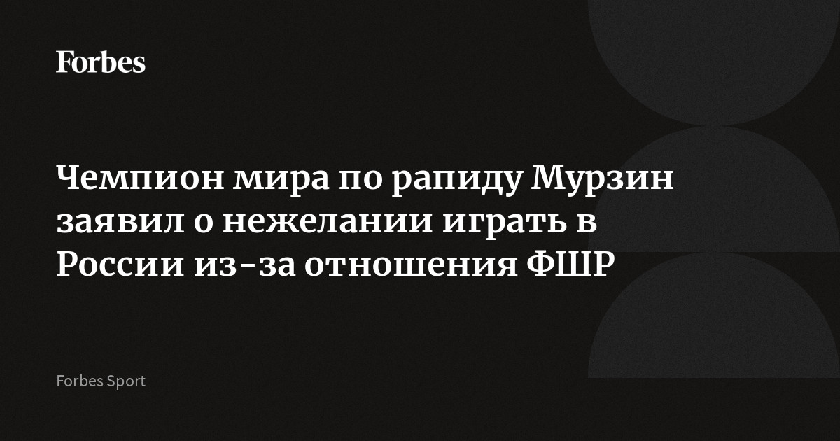 Чемпион мира по рапиду Мурзин заявил о нежелании играть в России из-за отношения ФШР