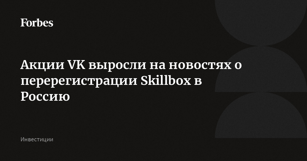 Акции VK выросли на новостях о перерегистрации Skillbox в Россию