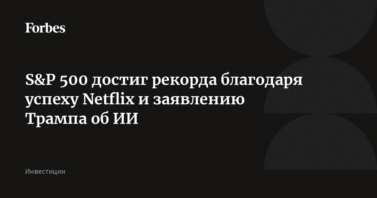 S&P 500 достиг рекорда благодаря успеху Netflix и заявлению Трампа об ИИ