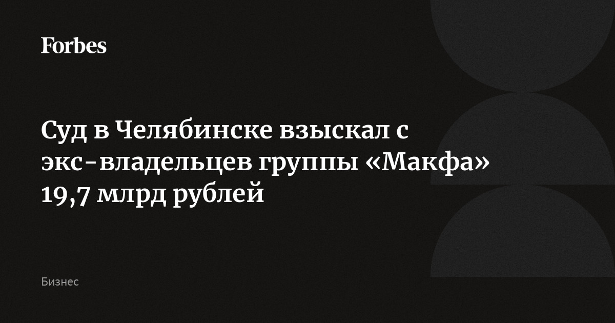 Суд в Челябинске взыскал с экс-владельцев группы «Макфа» 19,7 млрд рублей