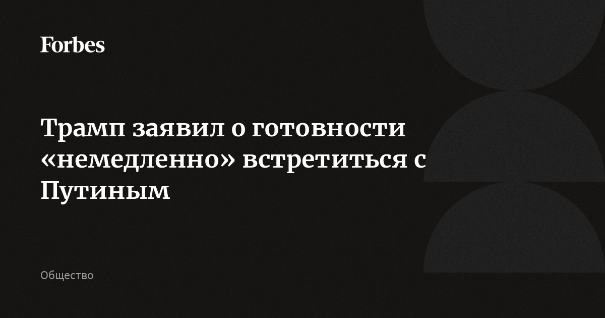 Трамп заявил о готовности «немедленно» встретиться с Путиным