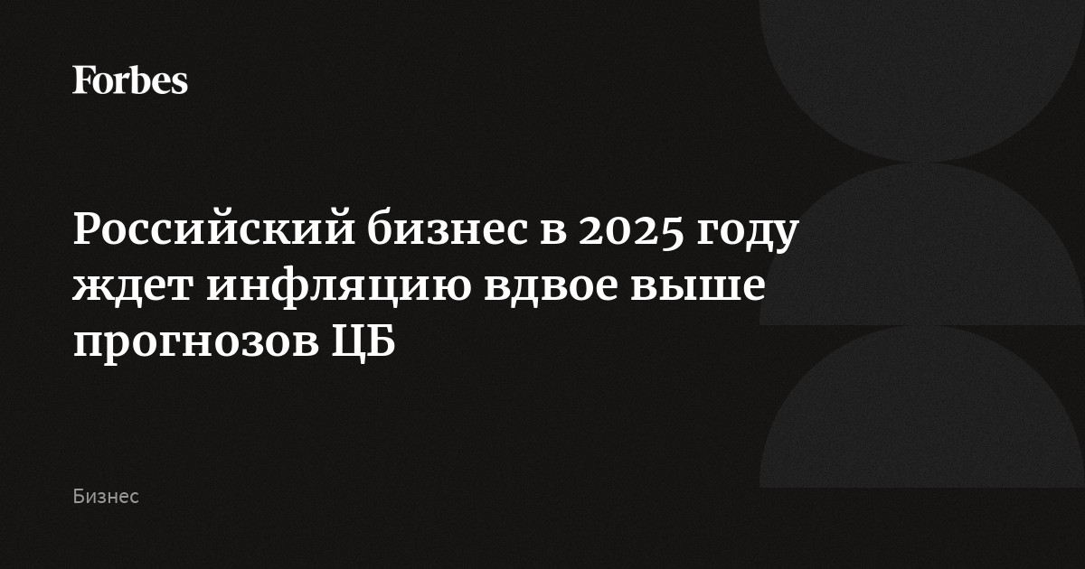 Российский бизнес в 2025 году ждет инфляцию вдвое выше прогнозов ЦБ