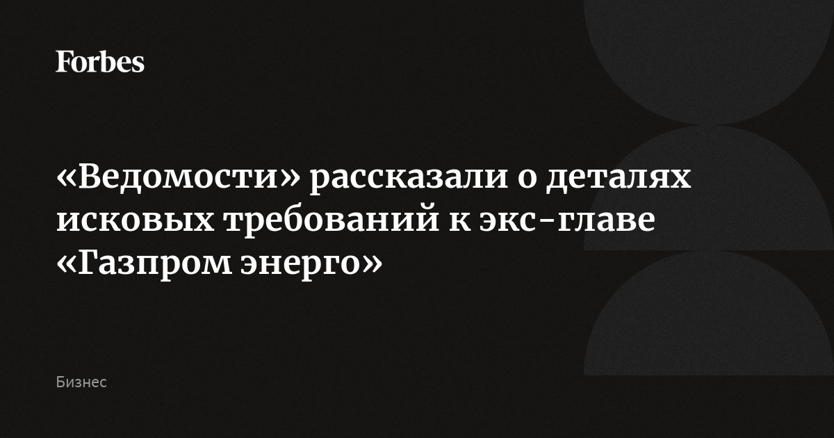 «Ведомости» рассказали о деталях исковых требований к экс-главе «Газпром энерго»