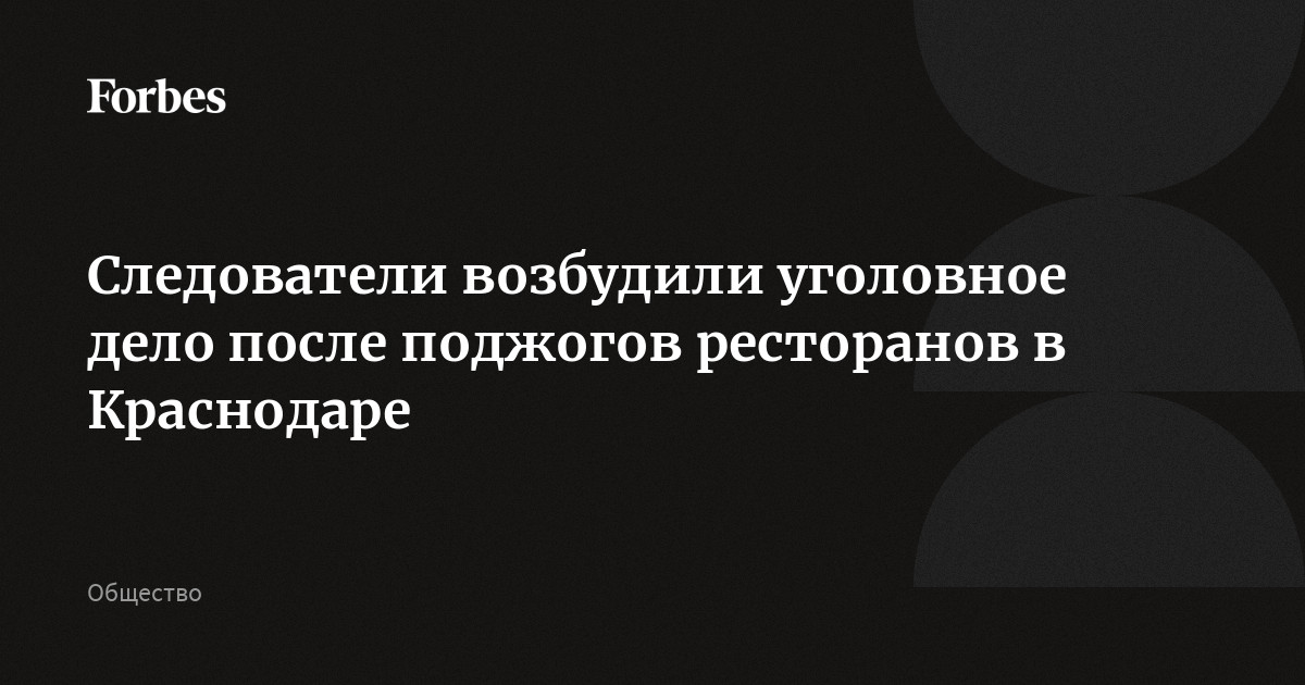 Следователи возбудили уголовное дело после поджогов ресторанов в Краснодаре