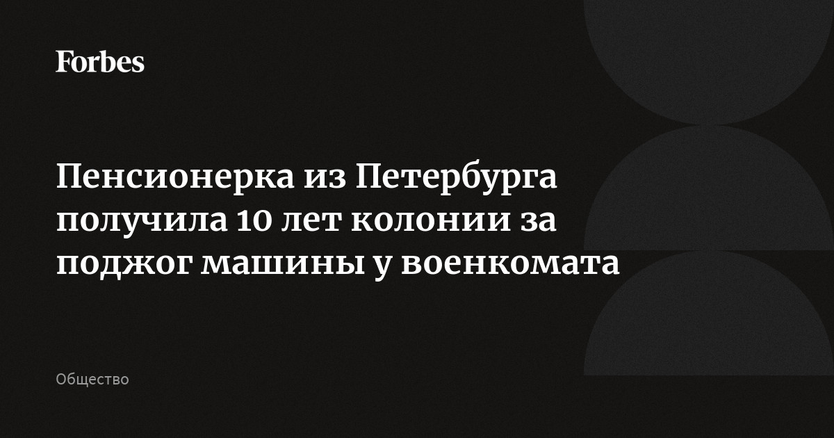 Пенсионерка из Петербурга получила 10 лет колонии за поджог машины у военкомата