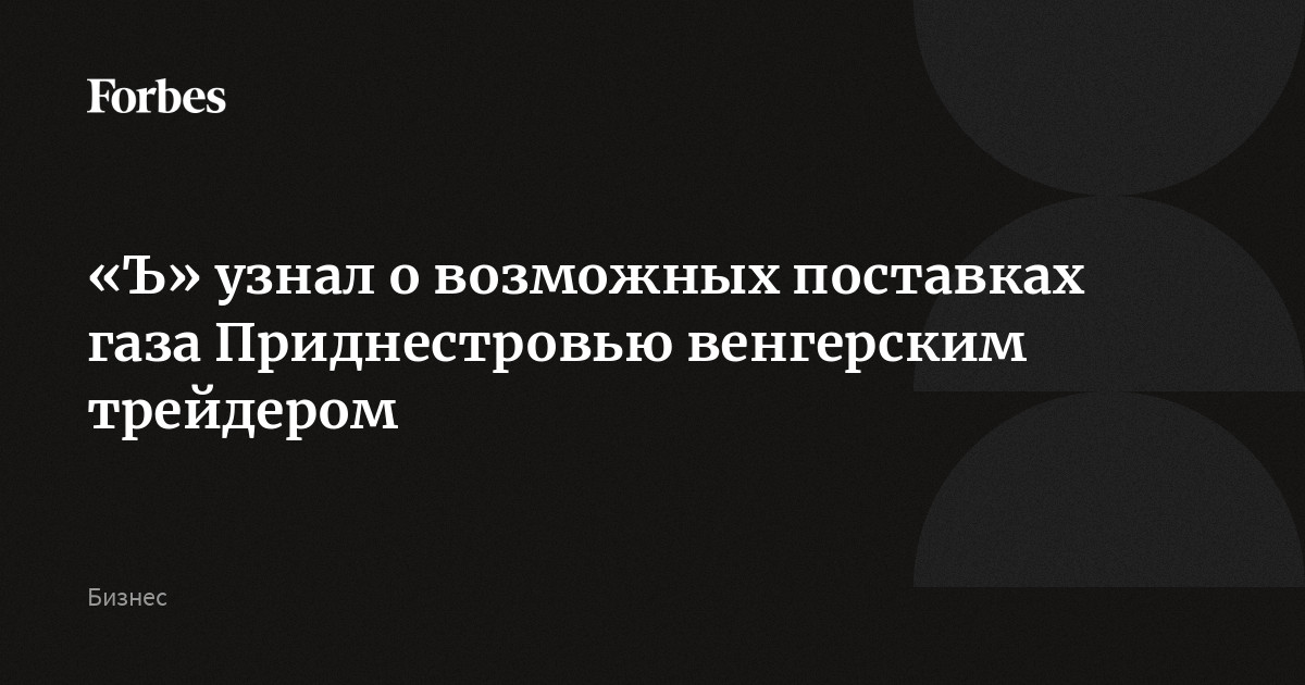 «Ъ» узнал о возможных поставках газа Приднестровью венгерским трейдером