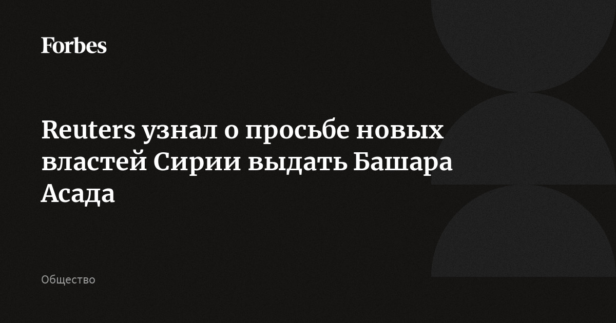 Reuters узнал о просьбе новых властей Сирии выдать Башара Асада