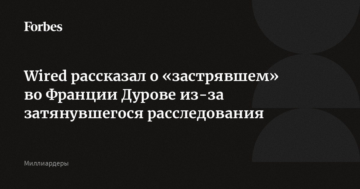 Wired рассказал о «застрявшем» во Франции Дурове из-за затянувшегося расследования