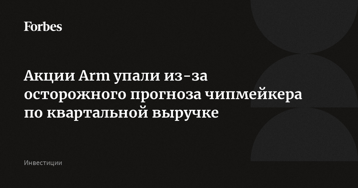 Акции Arm упали из-за осторожного прогноза чипмейкера по квартальной выручке