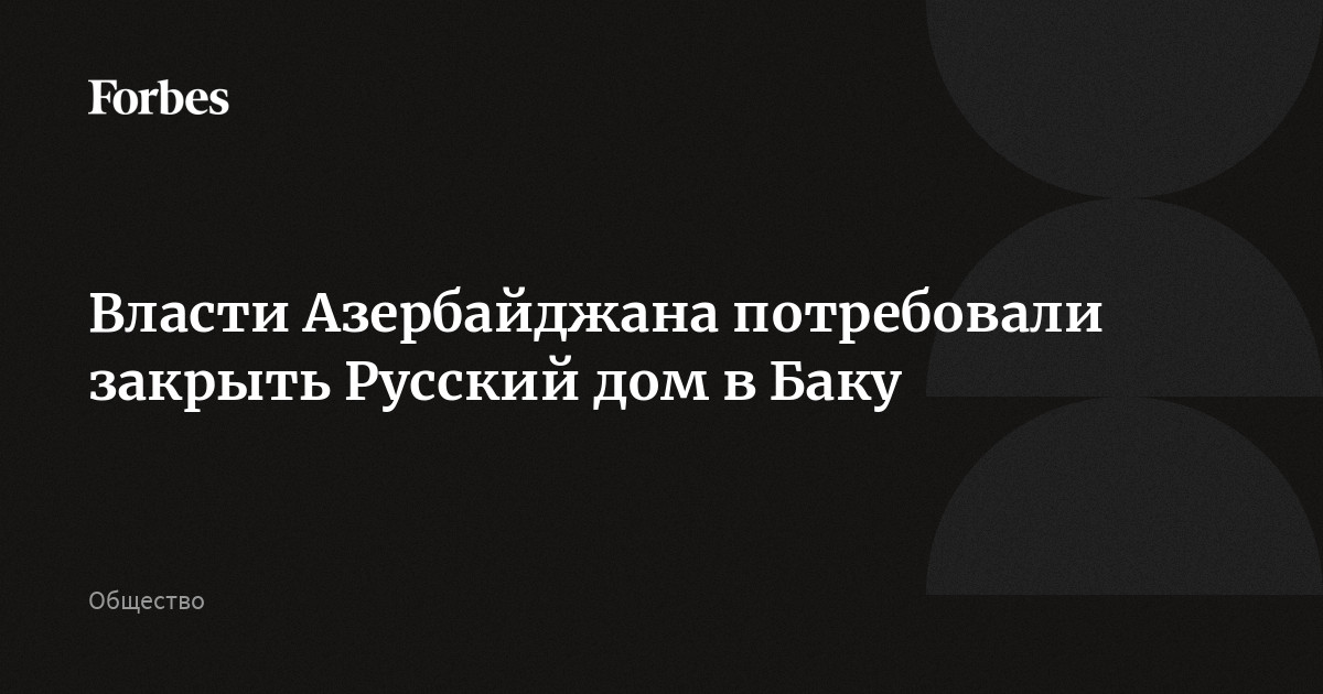 Власти Азербайджана потребовали закрыть Русский дом в Баку