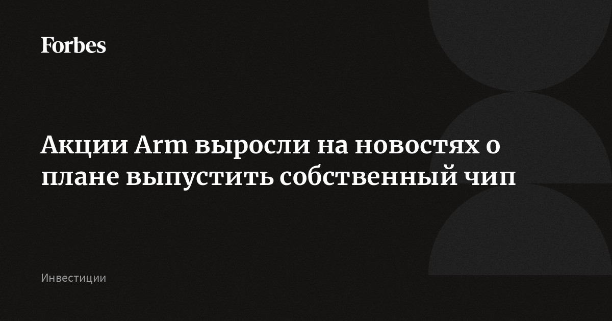 Акции Arm выросли на новостях о плане выпустить собственный чип