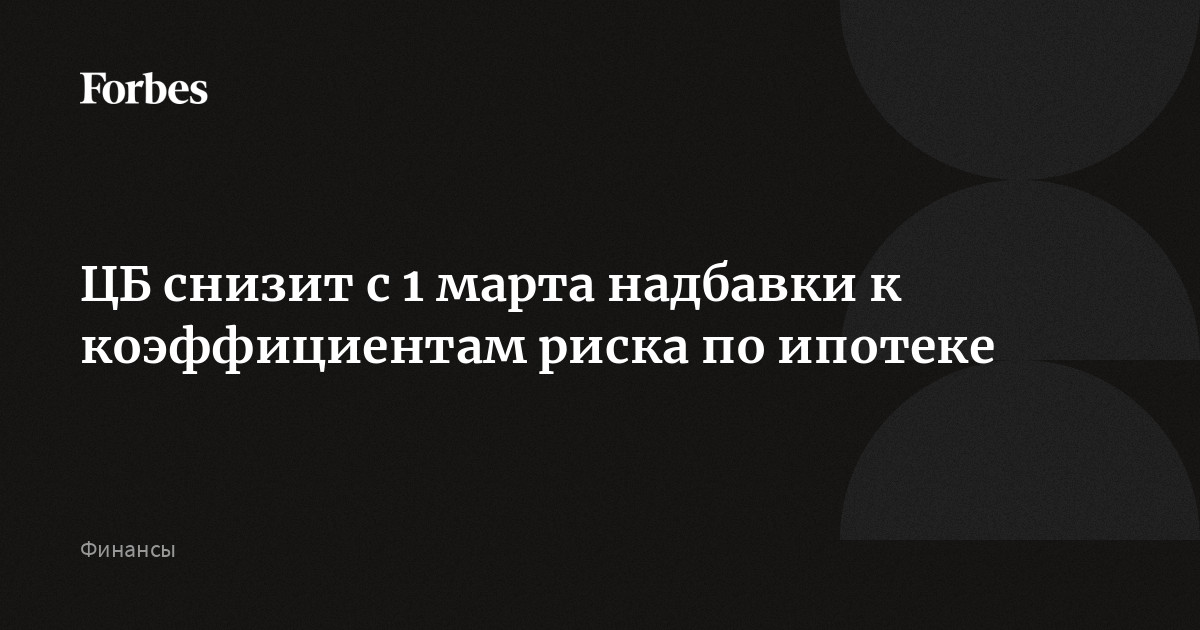 ЦБ снизит с 1 марта надбавки к коэффициентам риска по ипотеке