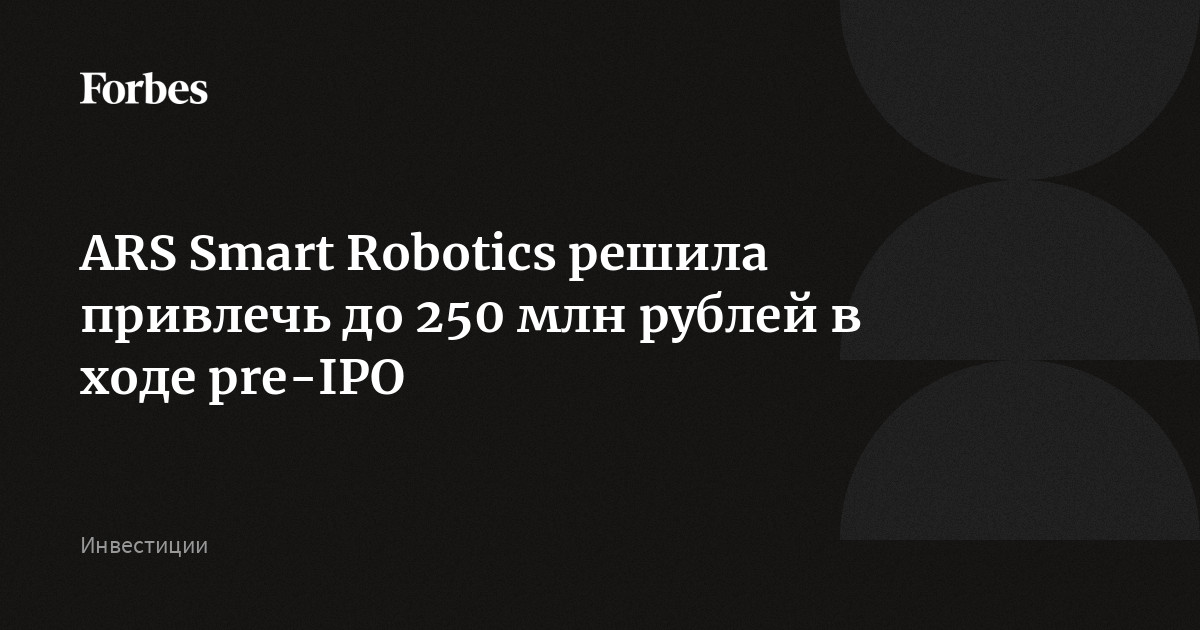 ARS Smart Robotics решила привлечь до 250 млн рублей в ходе pre-IPO