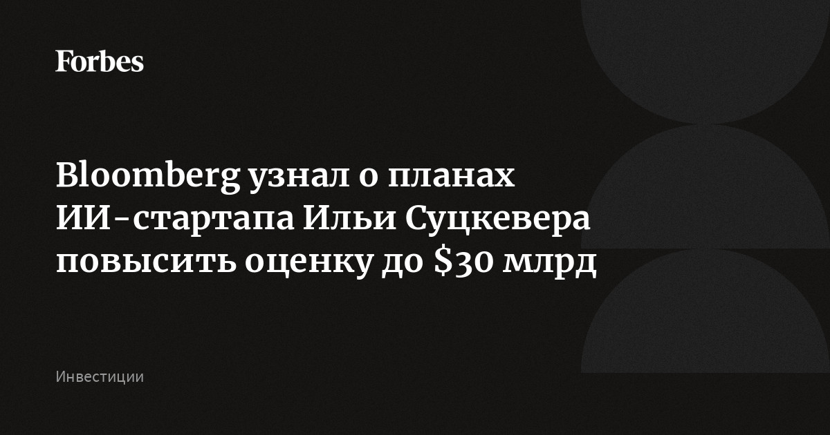 Bloomberg узнал о планах ИИ-стартапа Ильи Суцкевера повысить оценку до $30 млрд