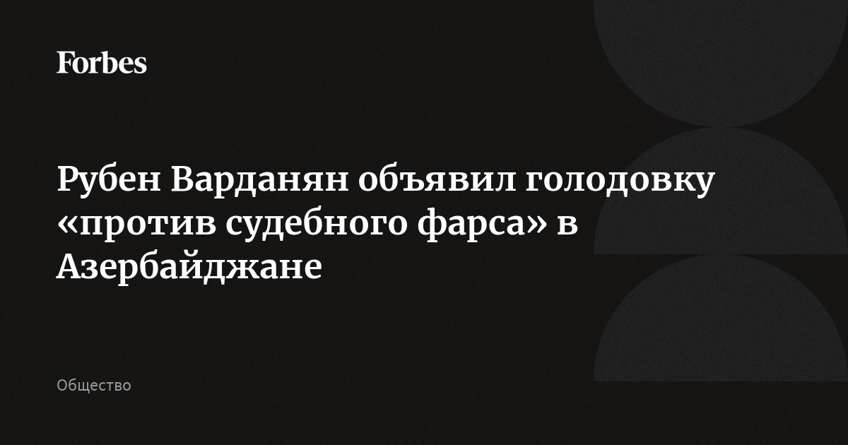 Рубен Варданян объявил голодовку «против судебного фарса» в Азербайджане