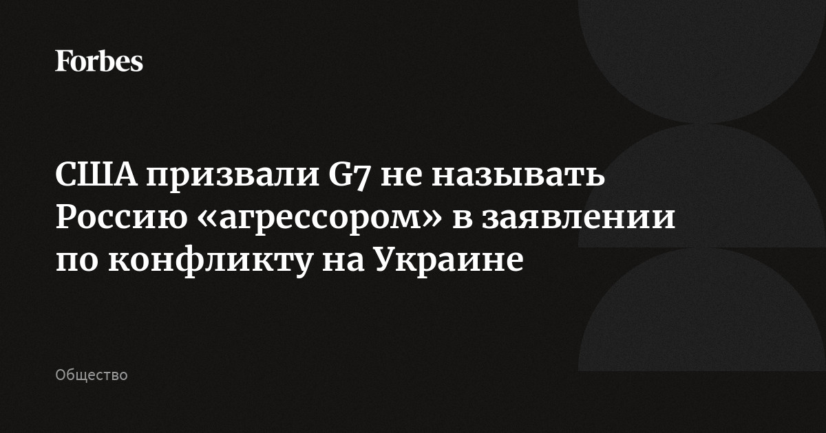 США призвали G7 не называть Россию «агрессором» в заявлении по конфликту на Украине