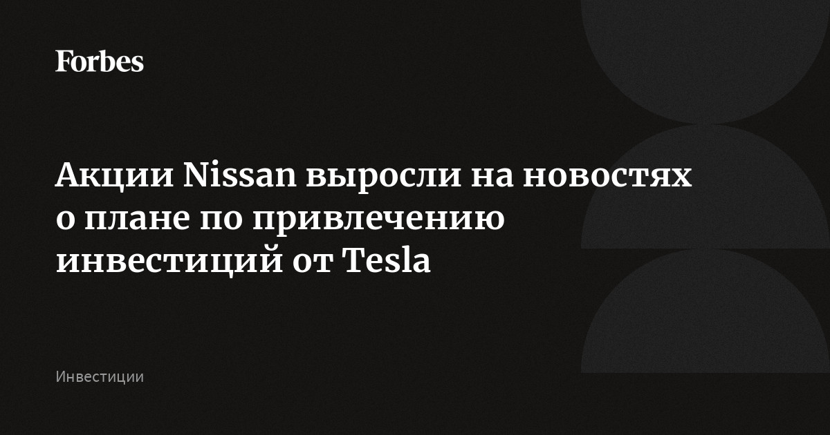 Акции Nissan выросли на новостях о плане по привлечению инвестиций от Tesla