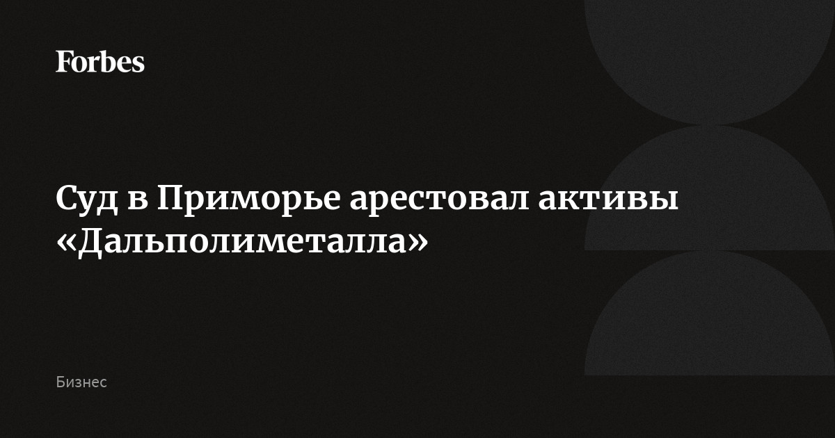 Суд в Приморье арестовал активы «Дальполиметалла»