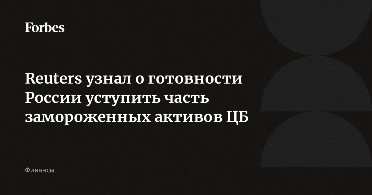 Reuters узнал о готовности России уступить часть замороженных активов ЦБ