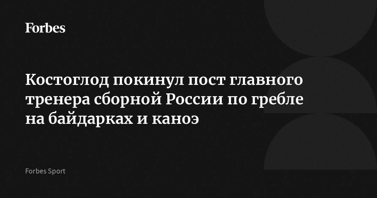 Костоглод покинул пост главного тренера сборной России по гребле на байдарках и каноэ