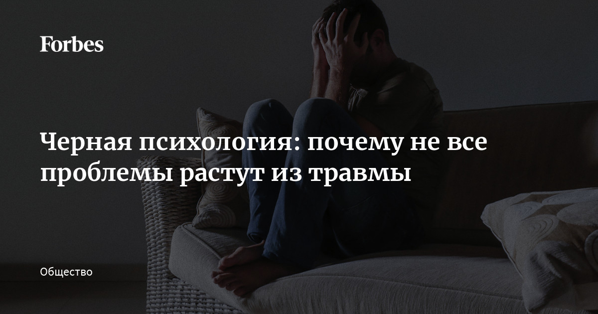 Черная психология: почему не все проблемы растут из травмы | Forbes.ru