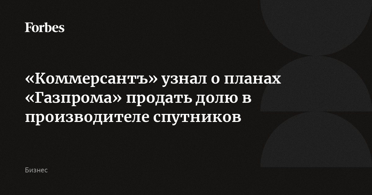 «Коммерсантъ» узнал о планах «Газпрома» продать долю в производителе спутников