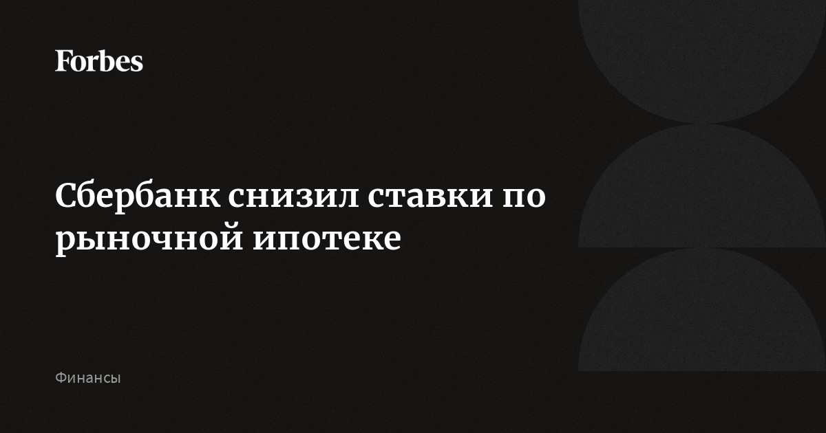 Сбербанк снизил ставки по рыночной ипотеке