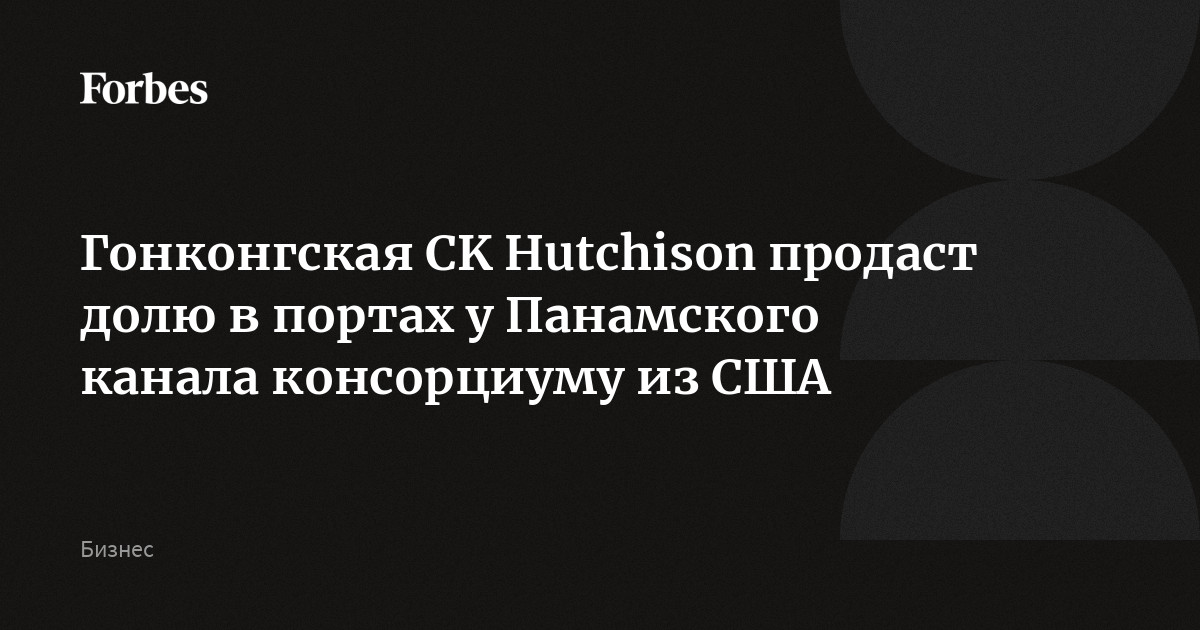 Гонконгская CK Hutchison продаст долю в портах у Панамского канала консорциуму из США