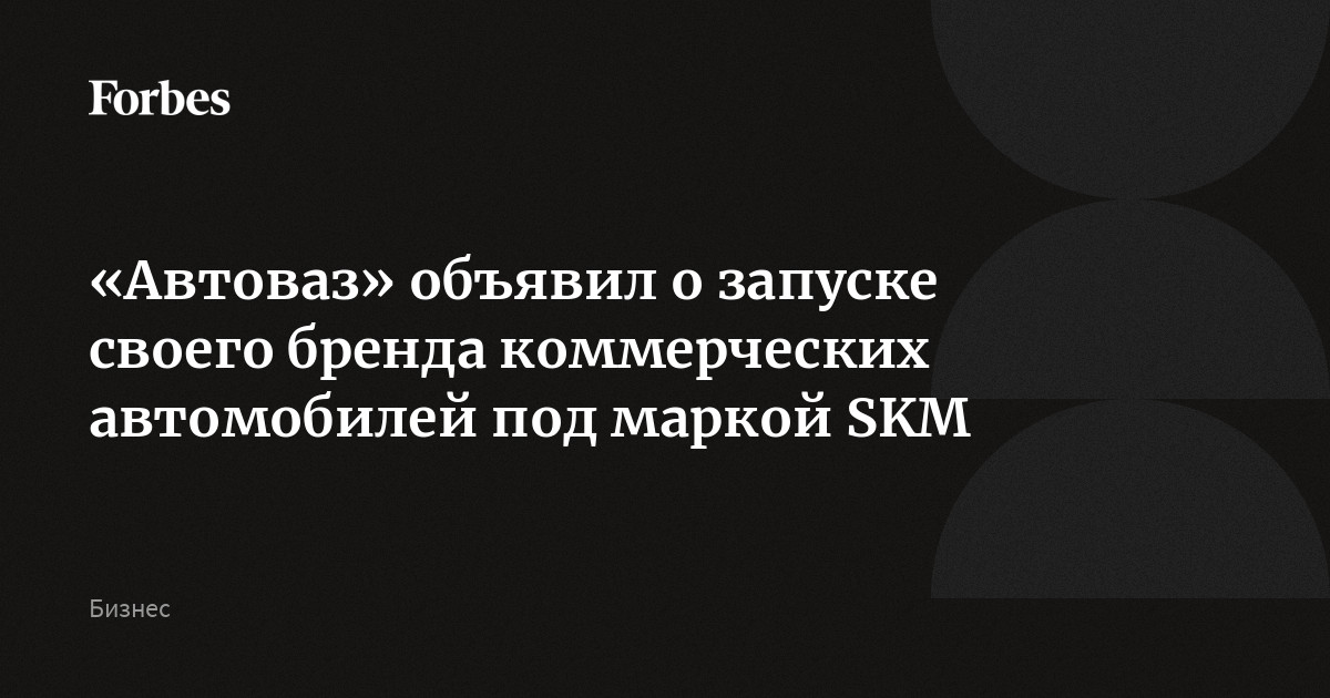 «Автоваз» объявил о запуске своего бренда коммерческих автомобилей под маркой SKM