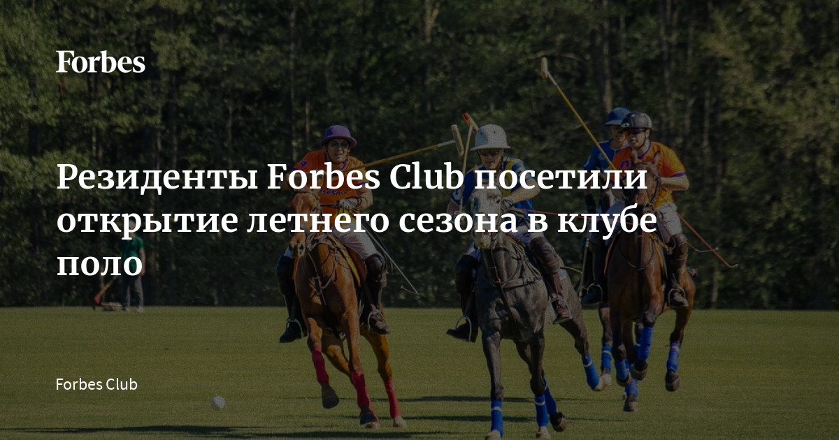 Резиденты Forbes Club посетили открытие летнего сезона в клубе поло ...