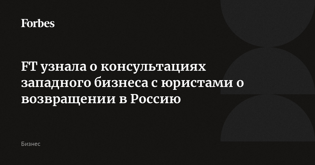 FT узнала о консультациях западного бизнеса с юристами о возвращении в Россию