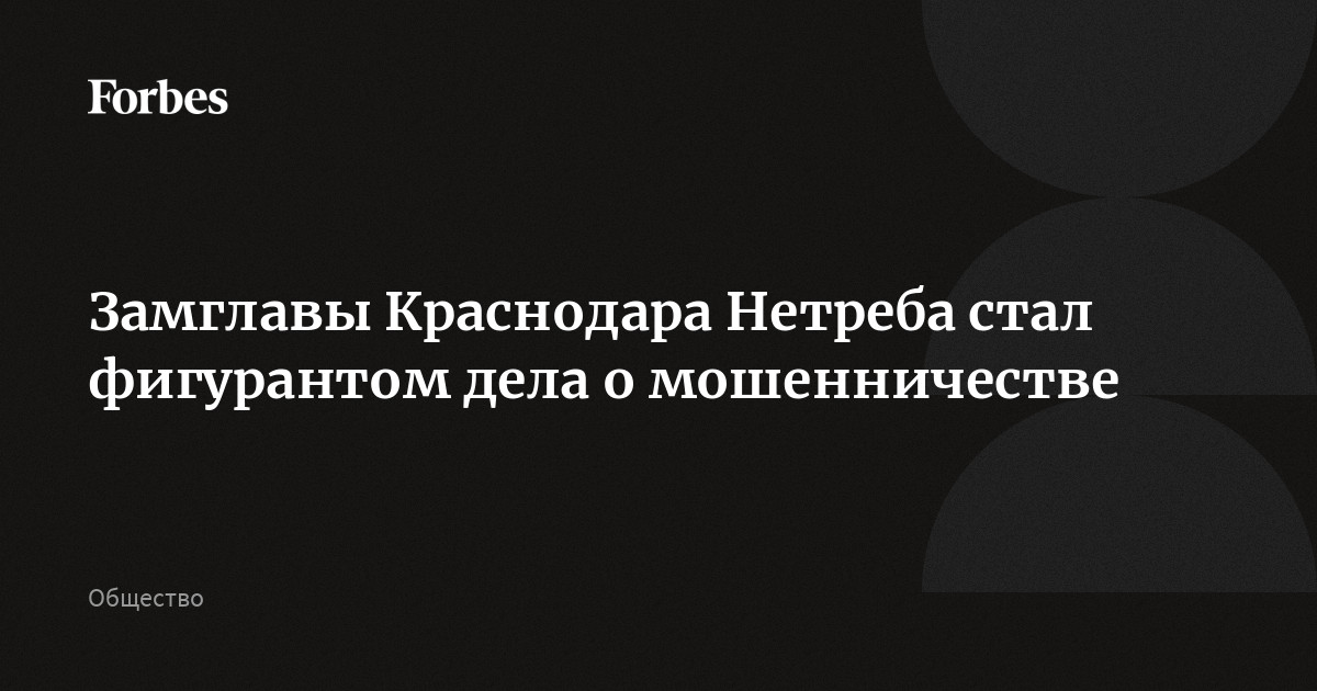Замглавы Краснодара Нетреба стал фигурантом дела о мошенничестве