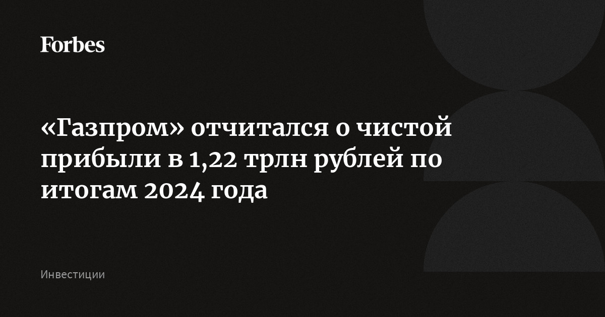 «Газпром» отчитался о чистой прибыли в 1,22 трлн рублей по итогам 2024 года