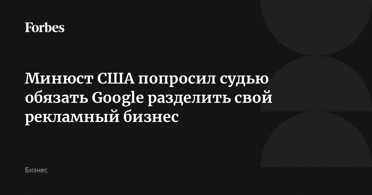 Минюст США попросил судью обязать Google разделить свой рекламный бизнес