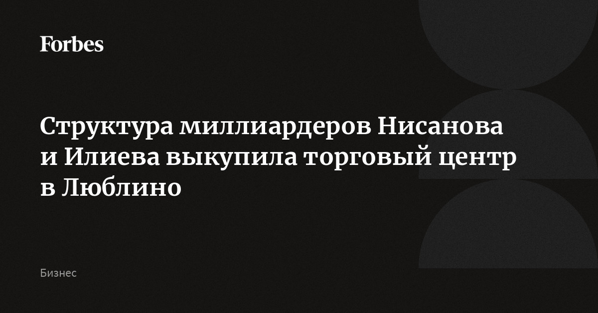 Структура миллиардеров Нисанова и Илиева выкупила торговый центр в Люблино
