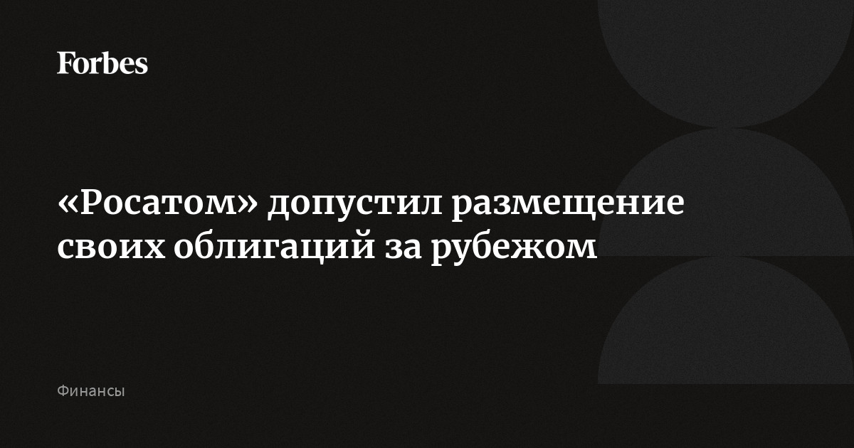 «Росатом» допустил размещение своих облигаций за рубежом