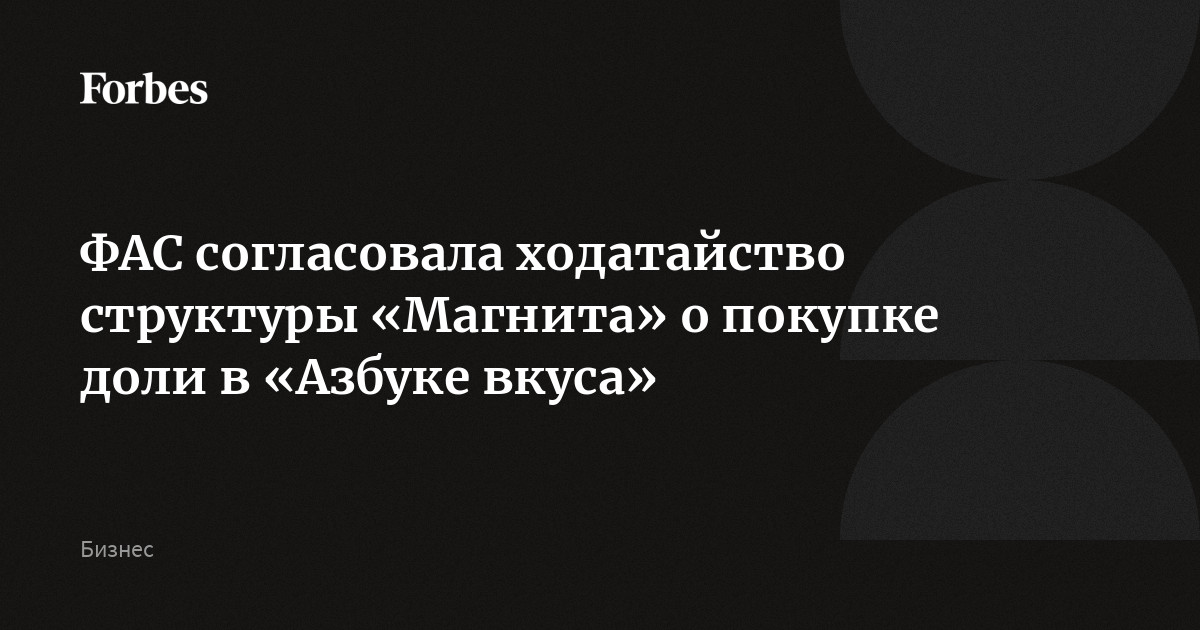 ФАС согласовала ходатайство структуры «Магнита» о покупке доли в «Азбуке вкуса»
