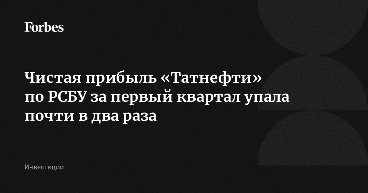 Чистая прибыль «Татнефти» по РСБУ за первый квартал упала почти в два раза