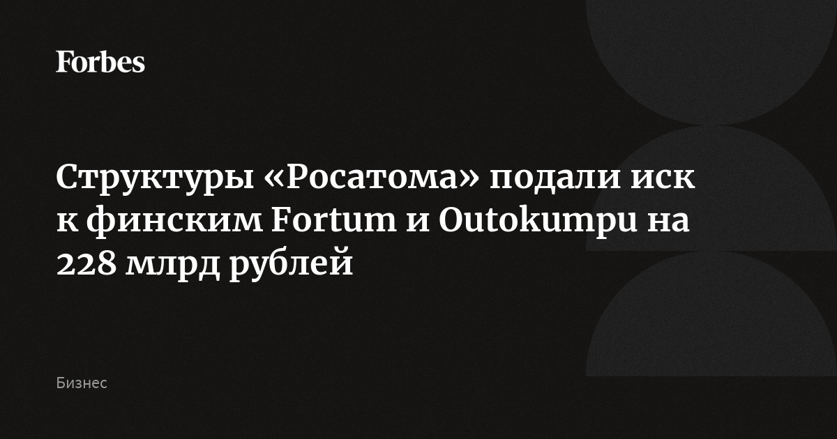 Структуры «Росатома» подали иск к финским Fortum и Outokumpu на 228 млрд рублей